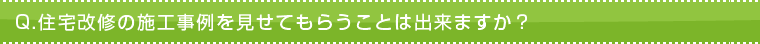 Q.住宅改修の施工事例を見せてもらうことは出来ますか? Q.住宅改修の施工事例を見せてもらうことは出来ますか?