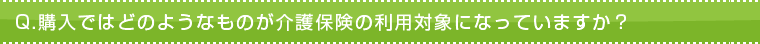 Q.購入ではどのようなものが介護保険の利用対象になっていますか? Q.購入ではどのようなものが介護保険の利用対象になっていますか?