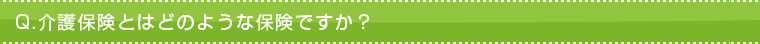 Q.介護保険とはどのような保険ですか? Q.介護保険とはどのような保険ですか?